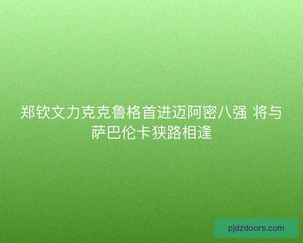 郑钦文力克克鲁格首进迈阿密八强 将与萨巴伦卡狭路相逢