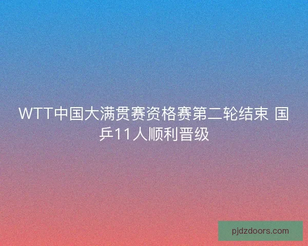 WTT中国大满贯赛资格赛第二轮结束 国乒11人顺利晋级