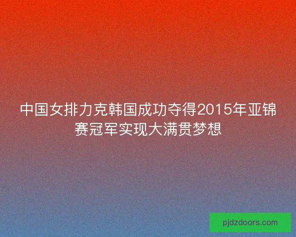 中国女排力克韩国成功夺得2015年亚锦赛冠军实现大满贯梦想