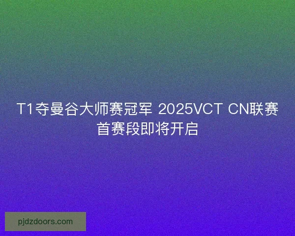 T1夺曼谷大师赛冠军 2025VCT CN联赛首赛段即将开启 T1夺曼谷大师赛冠军 2025VCT CN联赛首赛段即将开启