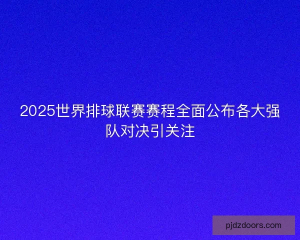 2025世界排球联赛赛程全面公布各大强队对决引关注 2025世界排球联赛赛程全面公布各大强队对决引关注