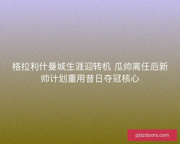 格拉利什曼城生涯迎转机 瓜帅离任后新帅计划重用昔日夺冠核心