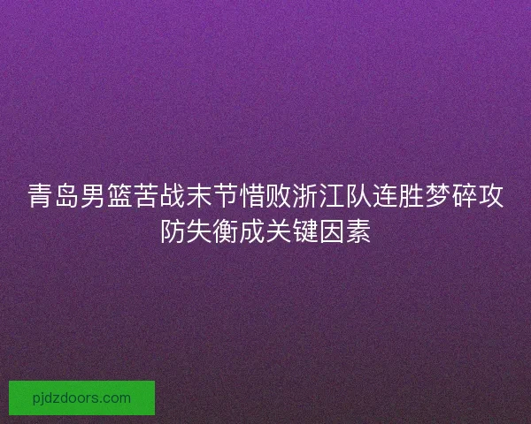 青岛男篮苦战末节惜败浙江队连胜梦碎攻防失衡成关键因素