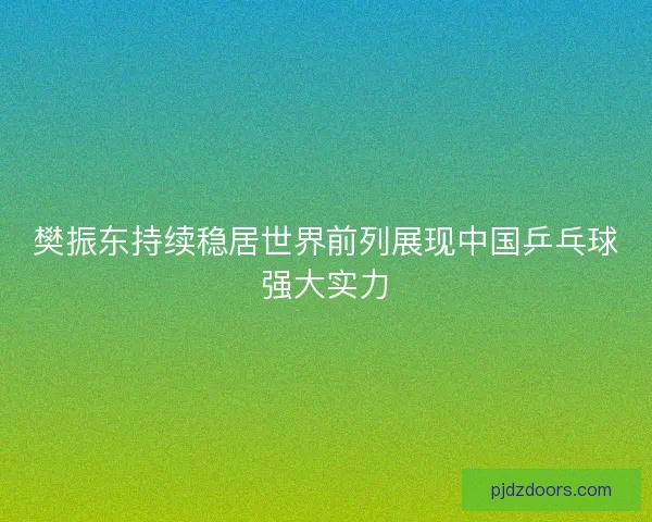 樊振东持续稳居世界前列展现中国乒乓球强大实力 樊振东持续稳居世界前列展现中国乒乓球强大实力