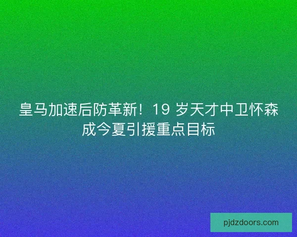 皇马加速后防革新！19 岁天才中卫怀森成今夏引援重点目标