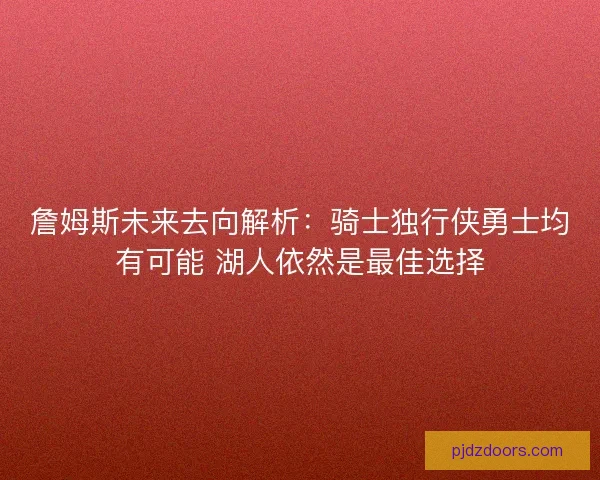 詹姆斯未来去向解析:骑士独行侠勇士均有可能 湖人依然是最佳选择 詹姆斯未来去向解析:骑士独行侠勇士均有可能 湖人依然是最佳选择
