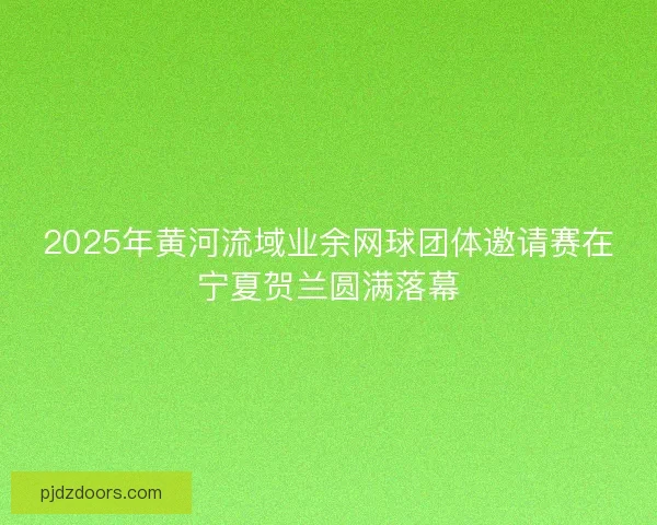 2025年黄河流域业余网球团体邀请赛在宁夏贺兰圆满落幕 2025年黄河流域业余网球团体邀请赛在宁夏贺兰圆满落幕