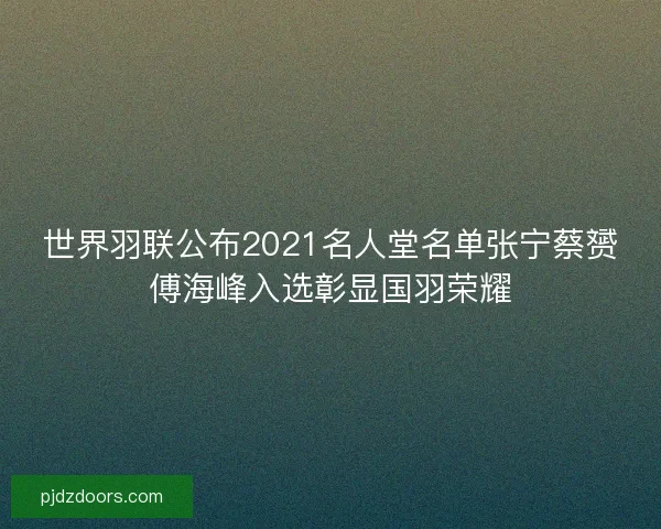 世界羽联公布2021名人堂名单张宁蔡赟傅海峰入选彰显国羽荣耀 世界羽联公布2021名人堂名单张宁蔡赟傅海峰入选彰显国羽荣耀