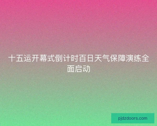 十五运开幕式倒计时百日天气保障演练全面启动