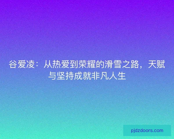 谷爱凌：从热爱到荣耀的滑雪之路，天赋与坚持成就非凡人生