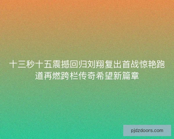 十三秒十五震撼回归刘翔复出首战惊艳跑道再燃跨栏传奇希望新篇章 十三秒十五震撼回归刘翔复出首战惊艳跑道再燃跨栏传奇希望新篇章