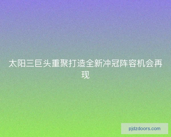 太阳三巨头重聚打造全新冲冠阵容机会再现 太阳三巨头重聚打造全新冲冠阵容机会再现