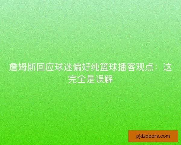 詹姆斯回应球迷偏好纯篮球播客观点:这完全是误解 詹姆斯回应球迷偏好纯篮球播客观点:这完全是误解