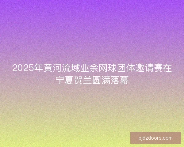 2025年黄河流域业余网球团体邀请赛在宁夏贺兰圆满落幕