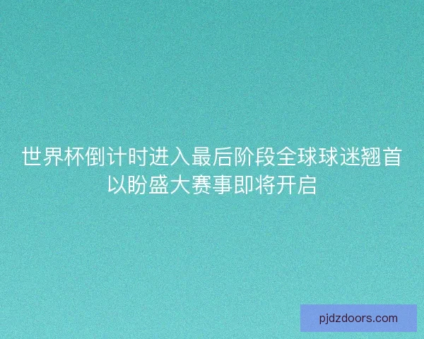世界杯倒计时进入最后阶段全球球迷翘首以盼盛大赛事即将开启 世界杯倒计时进入最后阶段全球球迷翘首以盼盛大赛事即将开启