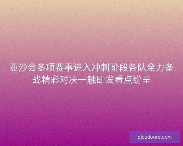 亚沙会多项赛事进入冲刺阶段各队全力备战精彩对决一触即发看点纷呈 亚沙会多项赛事进入冲刺阶段各队全力备战精彩对决一触即发看点纷呈
