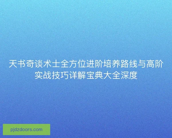 天书奇谈术士全方位进阶培养路线与高阶实战技巧详解宝典大全深度 天书奇谈术士全方位进阶培养路线与高阶实战技巧详解宝典大全深度