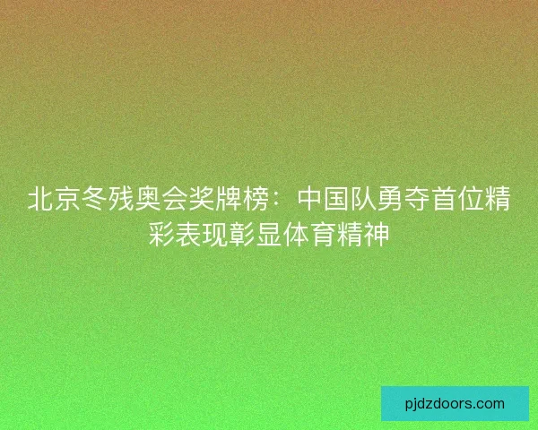 北京冬残奥会奖牌榜:中国队勇夺首位精彩表现彰显体育精神 北京冬残奥会奖牌榜:中国队勇夺首位精彩表现彰显体育精神