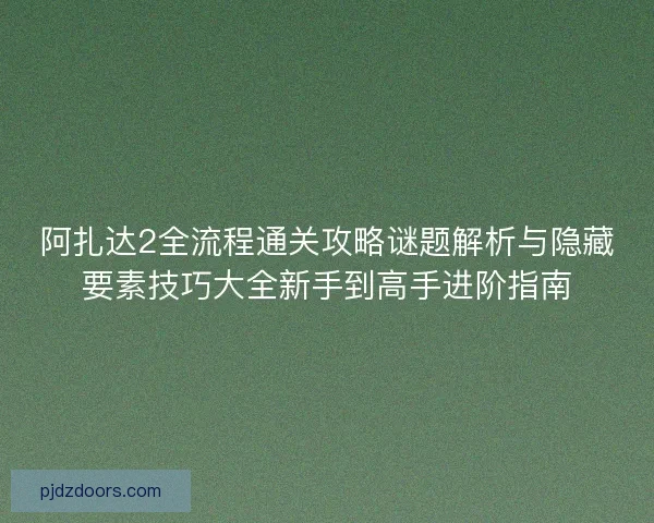 阿扎达2全流程通关攻略谜题解析与隐藏要素技巧大全新手到高手进阶指南 阿扎达2全流程通关攻略谜题解析与隐藏要素技巧大全新手到高手进阶指南