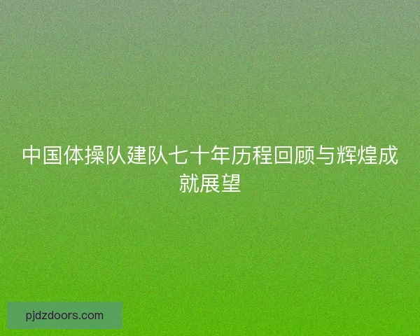 中国体操队建队七十年历程回顾与辉煌成就展望 中国体操队建队七十年历程回顾与辉煌成就展望