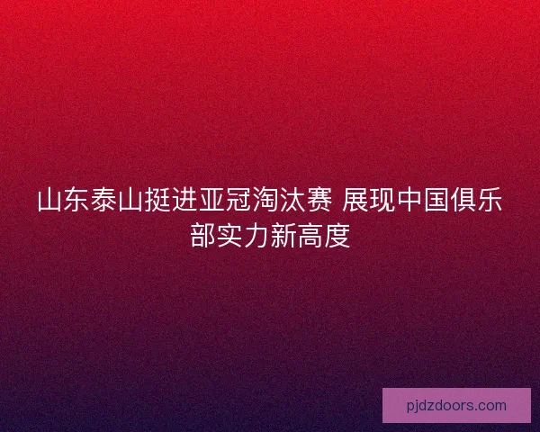 山东泰山挺进亚冠淘汰赛 展现中国俱乐部实力新高度 山东泰山挺进亚冠淘汰赛 展现中国俱乐部实力新高度